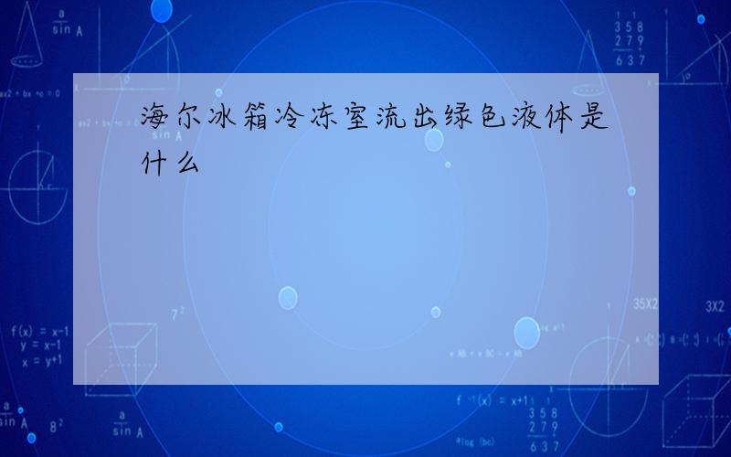 海尔冰箱冷冻室流出绿色液体是什么