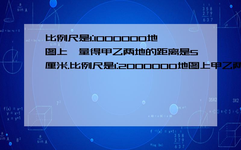 比例尺是1:1000000地图上,量得甲乙两地的距离是5厘米.比例尺是1:2000000地图上甲乙两地的图上距离?厘米