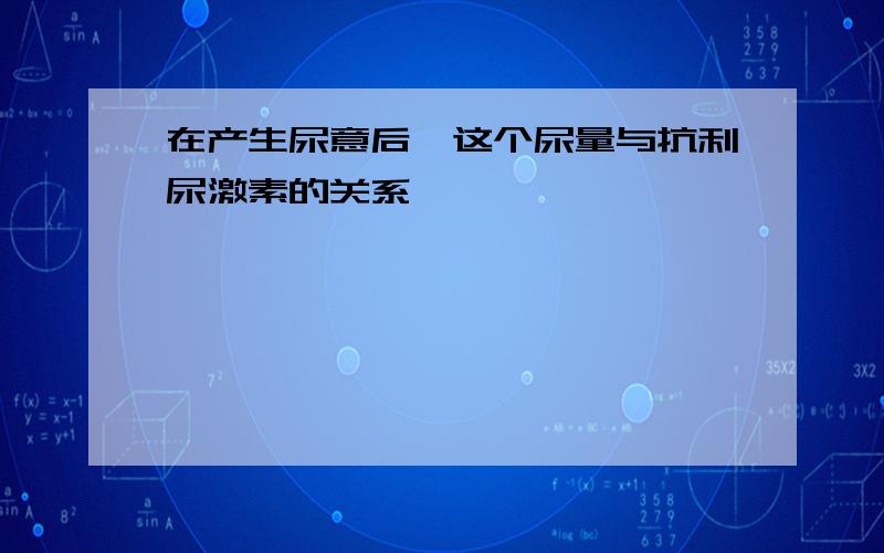 在产生尿意后,这个尿量与抗利尿激素的关系,