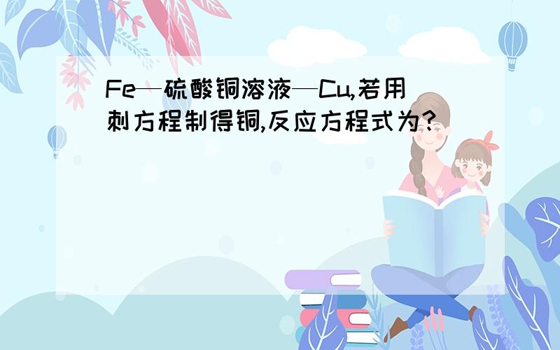 Fe—硫酸铜溶液—Cu,若用刺方程制得铜,反应方程式为?