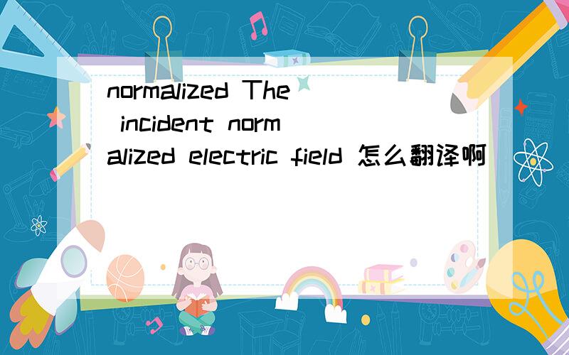 normalized The incident normalized electric field 怎么翻译啊