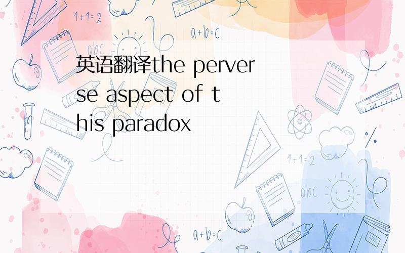 英语翻译the perverse aspect of this paradox