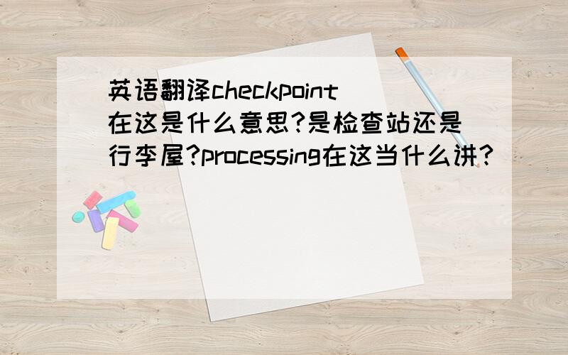 英语翻译checkpoint在这是什么意思?是检查站还是行李屋?processing在这当什么讲?