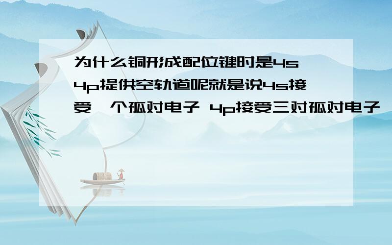 为什么铜形成配位键时是4s 4p提供空轨道呢就是说4s接受一个孤对电子 4p接受三对孤对电子 噢 明白啦