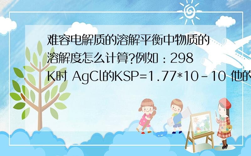 难容电解质的溶解平衡中物质的溶解度怎么计算?例如：298K时 AgCl的KSP=1.77*10-10 他的溶解度怎么计算 我化学成绩不是很好