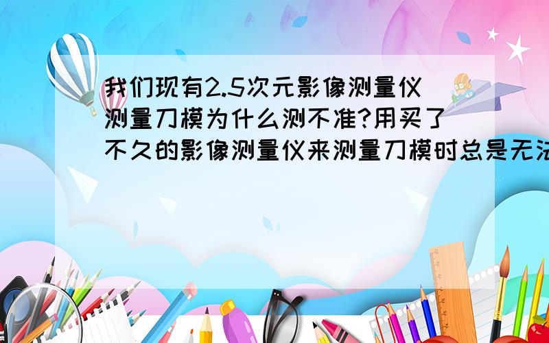 我们现有2.5次元影像测量仪测量刀模为什么测不准?用买了不久的影像测量仪来测量刀模时总是无法测得准,请问有什么方法可以改善