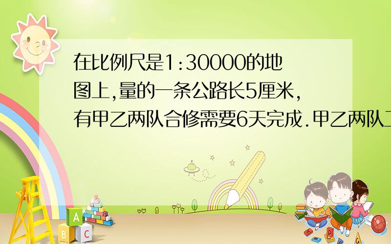 在比例尺是1:30000的地图上,量的一条公路长5厘米,有甲乙两队合修需要6天完成.甲乙两队工作效率比是2:3甲队每天修多少米