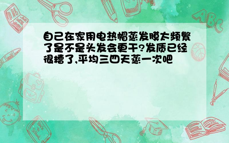 自己在家用电热帽蒸发膜太频繁了是不是头发会更干?发质已经很糟了,平均三四天蒸一次吧