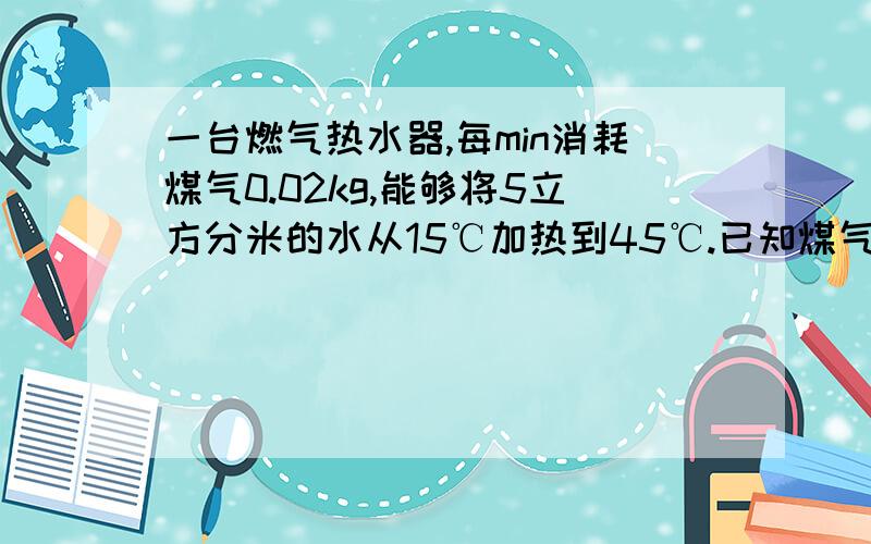 一台燃气热水器,每min消耗煤气0.02kg,能够将5立方分米的水从15℃加热到45℃.已知煤气的热值为3.78×10的七次方J/kg,求该热水器的效率.