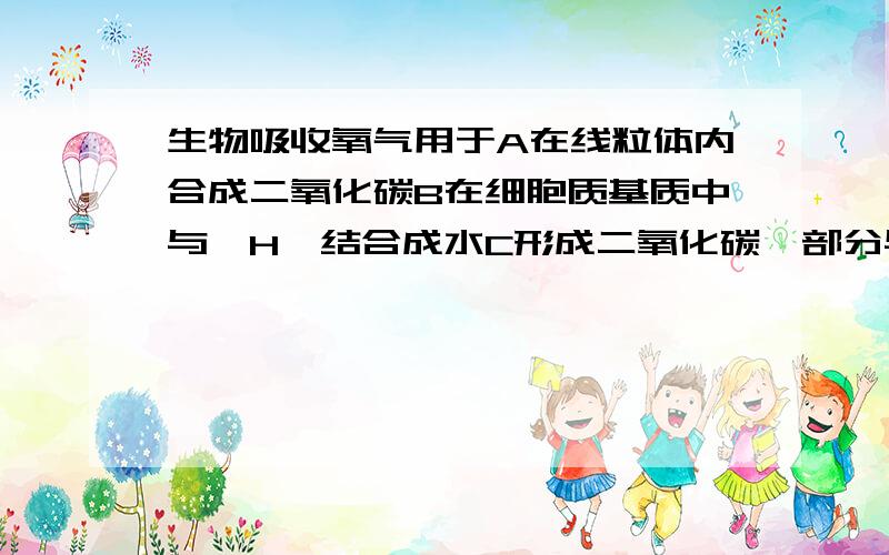 生物吸收氧气用于A在线粒体内合成二氧化碳B在细胞质基质中与〖H〗结合成水C形成二氧化碳,部分与〖H〗结合成水D在线粒体内与〖H〗结合成水