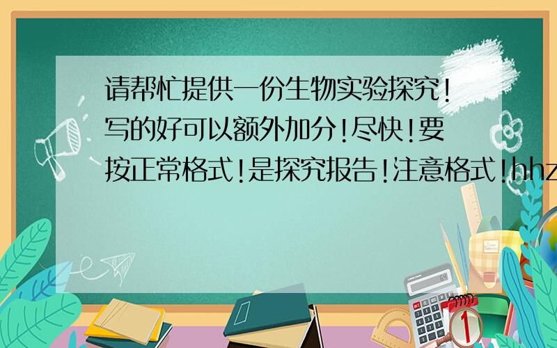 请帮忙提供一份生物实验探究!写的好可以额外加分!尽快!要按正常格式!是探究报告!注意格式!hhzzlyhls的太长了!请短一点!请不要抄袭!