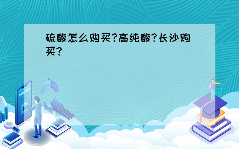 硫酸怎么购买?高纯酸?长沙购买?