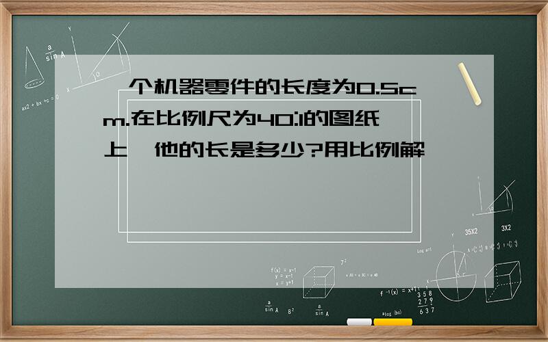 一个机器零件的长度为0.5cm.在比例尺为40:1的图纸上,他的长是多少?用比例解