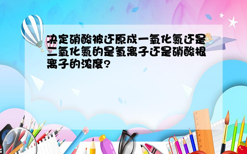 决定硝酸被还原成一氧化氮还是二氧化氮的是氢离子还是硝酸根离子的浓度?