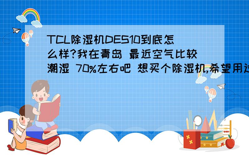 TCL除湿机DES10到底怎么样?我在青岛 最近空气比较潮湿 70%左右吧 想买个除湿机,希望用过这款的给点意见谢谢两位的回答 我的卧室大概13平 这个1000多一些