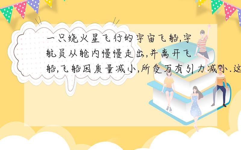 一只绕火星飞行的宇宙飞船,宇航员从舱内慢慢走出,并离开飞船,飞船因质量减小,所受万有引力减小.这句话是错的.为什么?