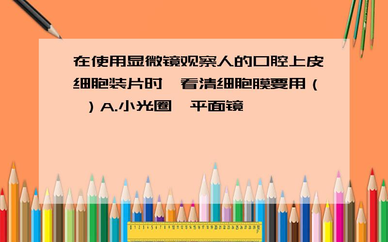 在使用显微镜观察人的口腔上皮细胞装片时,看清细胞膜要用（ ）A.小光圈,平面镜                         B.大光圈,平面镜C.小光圈、凹面镜                         D.大光圈,凹面镜