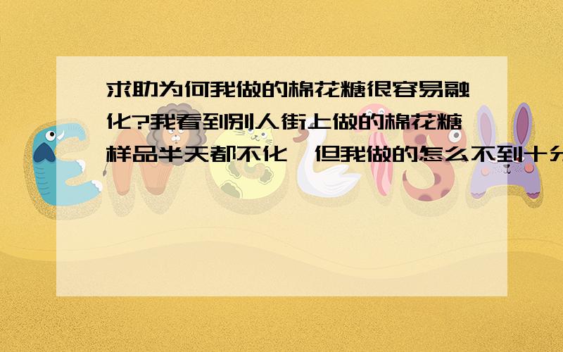 求助为何我做的棉花糖很容易融化?我看到别人街上做的棉花糖样品半天都不化,但我做的怎么不到十分钟就融化完了,有人能帮我解决这个问题吗?