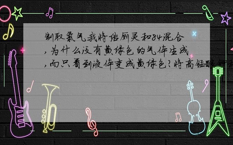 制取氯气我将洁厕灵和84混合,为什么没有黄绿色的气体生成,而只看到液体变成黄绿色?将高锰酸钾和氯化铵、氯化钠、氯化锌、洁厕灵、84混合,哪些能产生氯气