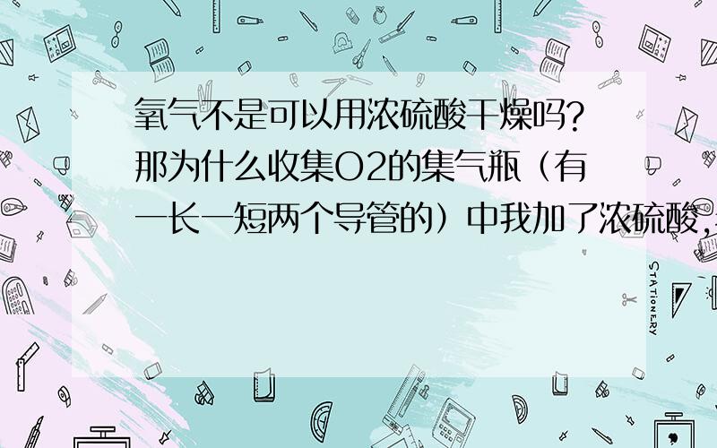 氧气不是可以用浓硫酸干燥吗?那为什么收集O2的集气瓶（有一长一短两个导管的）中我加了浓硫酸,老师说不行