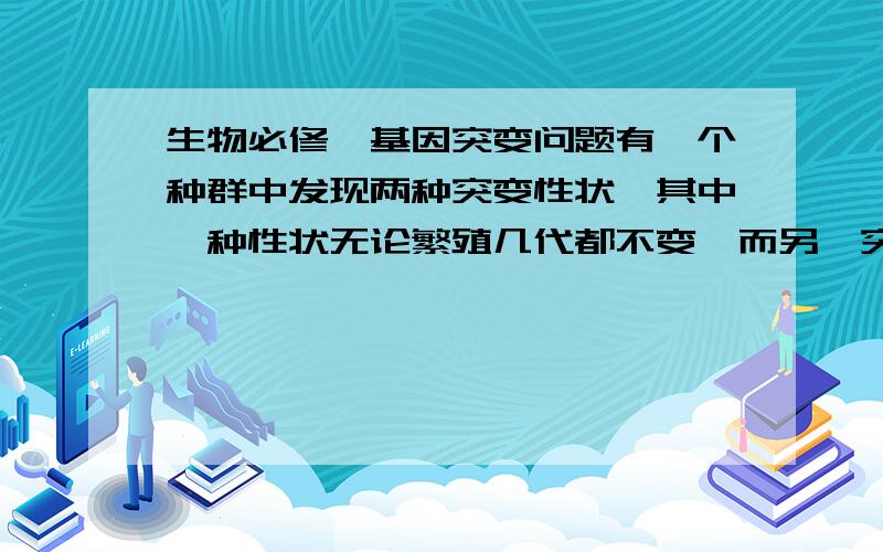 生物必修一基因突变问题有一个种群中发现两种突变性状,其中一种性状无论繁殖几代都不变,而另一突变性状繁殖到第三代就有37.5%的性状回复到原有性状,以上突变分别属于（ ）A、隐形突变