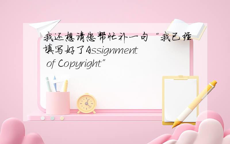 我还想请您帮忙补一句“我已经填写好了Assignment of Copyright”