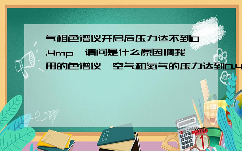 气相色谱仪开启后压力达不到0.4mp,请问是什么原因啊我用的色谱仪,空气和氮气的压力达到0.4mp,才能继续做下去啊