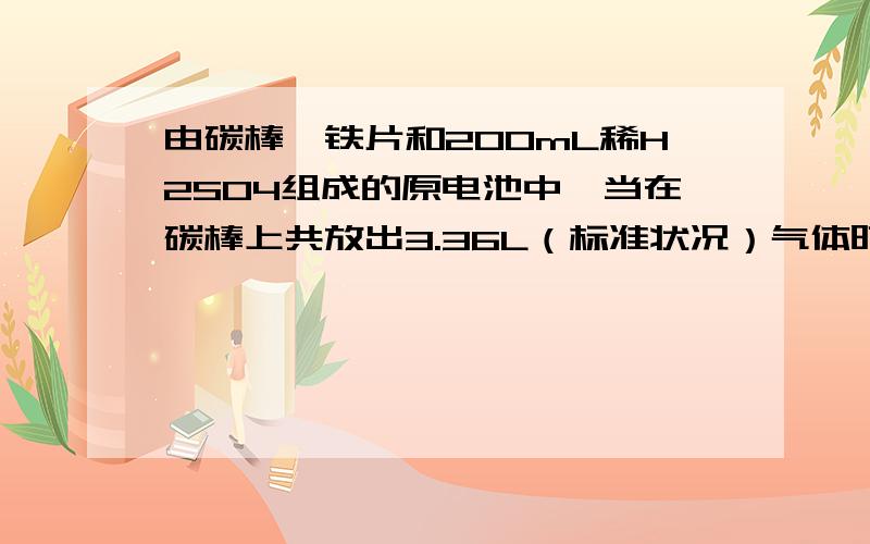 由碳棒、铁片和200mL稀H2SO4组成的原电池中,当在碳棒上共放出3.36L（标准状况）气体时,求消耗铁多少克?有多少个电子通过了电线?