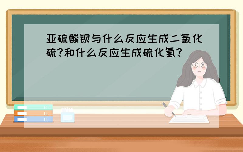 亚硫酸钡与什么反应生成二氧化硫?和什么反应生成硫化氢?