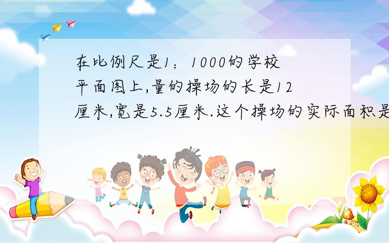 在比例尺是1：1000的学校平面图上,量的操场的长是12厘米,宽是5.5厘米.这个操场的实际面积是几平方米?