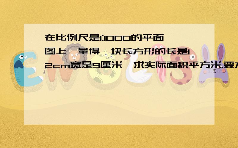 在比例尺是1:1000的平面图上,量得一块长方形的长是12cm宽是9厘米,求实际面积平方米.要方程.