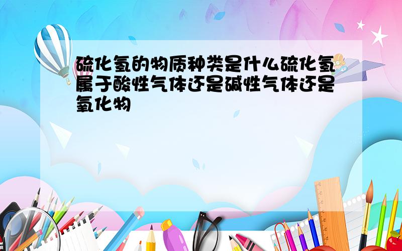 硫化氢的物质种类是什么硫化氢属于酸性气体还是碱性气体还是氧化物