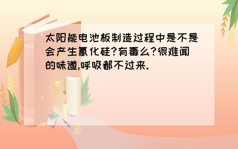 太阳能电池板制造过程中是不是会产生氯化硅?有毒么?很难闻的味道,呼吸都不过来.