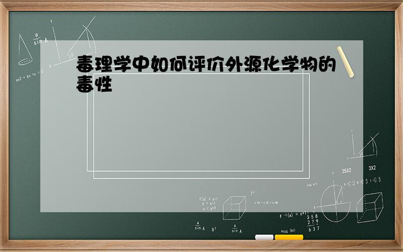 毒理学中如何评价外源化学物的毒性