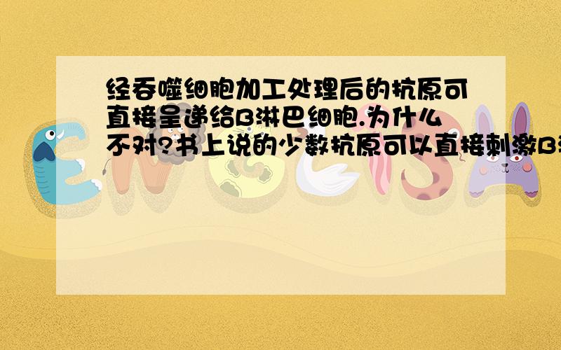 经吞噬细胞加工处理后的抗原可直接呈递给B淋巴细胞.为什么不对?书上说的少数抗原可以直接刺激B淋巴细胞啊!