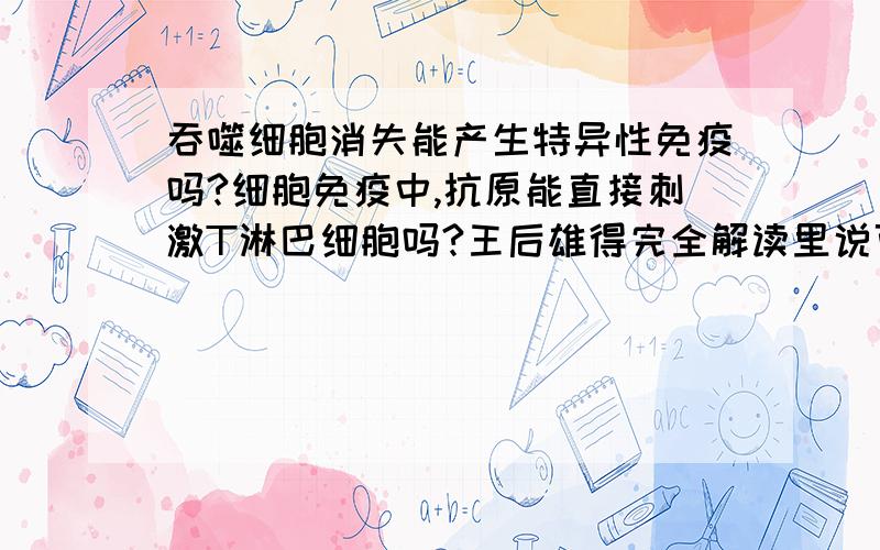 吞噬细胞消失能产生特异性免疫吗?细胞免疫中,抗原能直接刺激T淋巴细胞吗?王后雄得完全解读里说可以...吞噬细胞消失能产生特异性免疫吗?细胞免疫中,抗原能直接刺激T淋巴细胞吗?王后雄