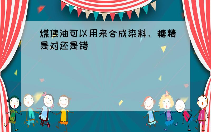 煤焦油可以用来合成染料、糖精是对还是错