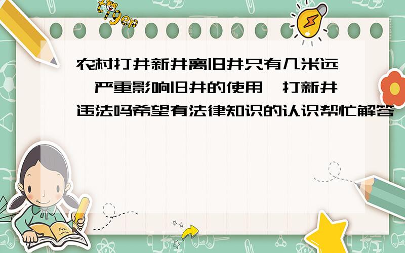 农村打井新井离旧井只有几米远,严重影响旧井的使用,打新井违法吗希望有法律知识的认识帮忙解答,