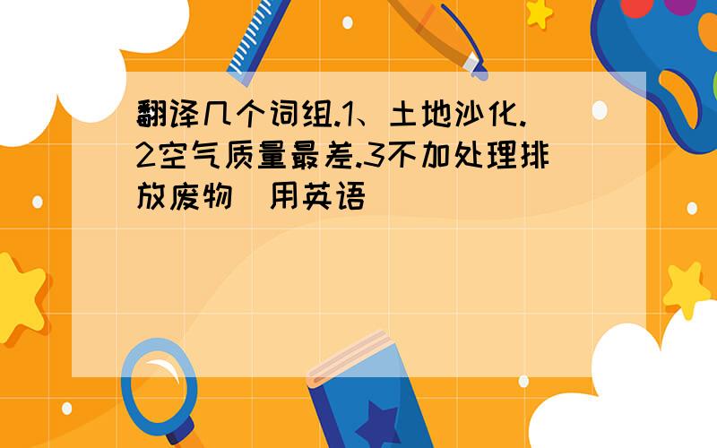 翻译几个词组.1、土地沙化.2空气质量最差.3不加处理排放废物（用英语）