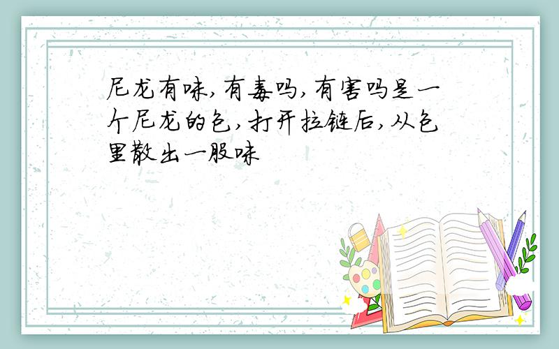 尼龙有味,有毒吗,有害吗是一个尼龙的包,打开拉链后,从包里散出一股味