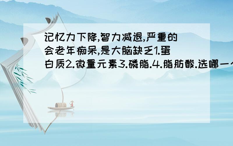 记忆力下降,智力减退,严重的会老年痴呆,是大脑缺乏1.蛋白质2.微量元素3.磷脂.4.脂肪酸.选哪一个对.