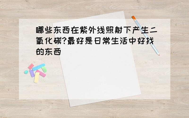 哪些东西在紫外线照射下产生二氧化碳?最好是日常生活中好找的东西