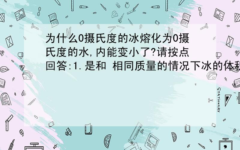 为什么0摄氏度的冰熔化为0摄氏度的水,内能变小了?请按点回答:1.是和 相同质量的情况下冰的体积较大有关吗?2.这其中分子距离不是变大了吗?那为什么分子势能为什么变小了?答好的再加30分!