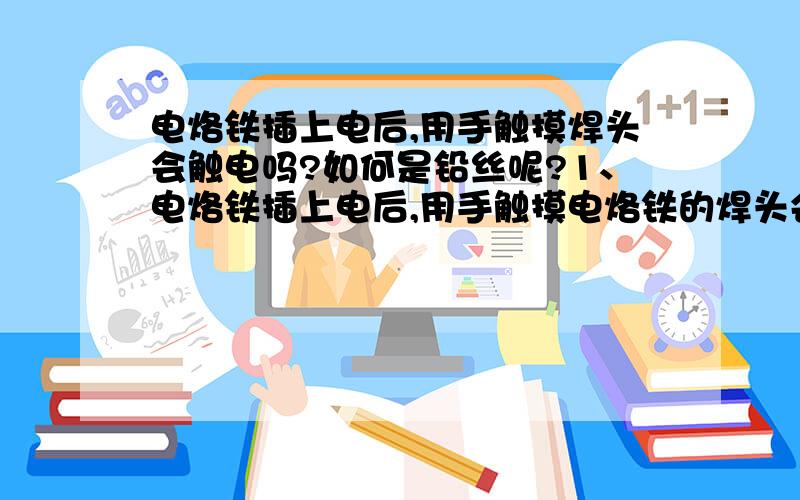 电烙铁插上电后,用手触摸焊头会触电吗?如何是铅丝呢?1、电烙铁插上电后,用手触摸电烙铁的焊头会触电吗?为什么?2、电烙铁插上电后,左手持铅芯右手持电烙铁焊接元器件安全吗?为什么?3、