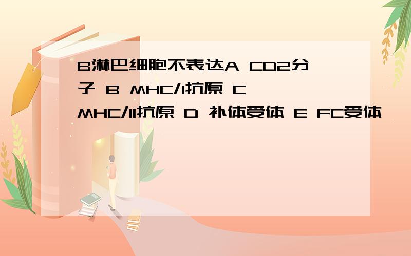 B淋巴细胞不表达A CD2分子 B MHC/I抗原 C MHC/II抗原 D 补体受体 E FC受体