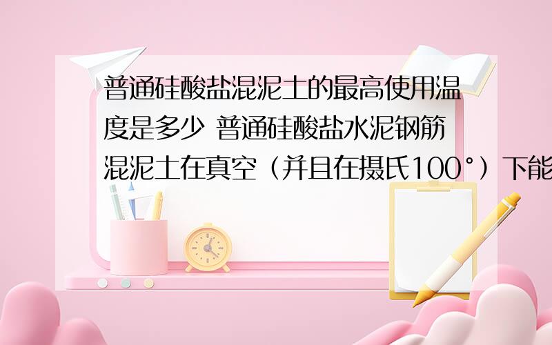 普通硅酸盐混泥土的最高使用温度是多少 普通硅酸盐水泥钢筋混泥土在真空（并且在摄氏100°）下能长期使用吗?我说的不是单个的材料 是钢筋混泥土成品