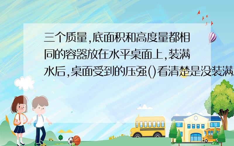 三个质量,底面积和高度量都相同的容器放在水平桌面上,装满水后,桌面受到的压强()看清楚是没装满水前三个质量,底面积和高度量都相同的容器,求得是压强,黏贴的别来滚!  A.甲大  B.乙大  C.