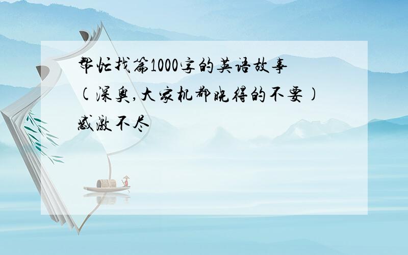 帮忙找篇1000字的英语故事(深奥,大家机都晓得的不要)感激不尽