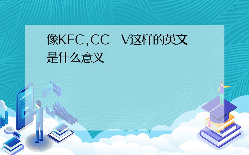 像KFC,CC丅V这样的英文是什么意义