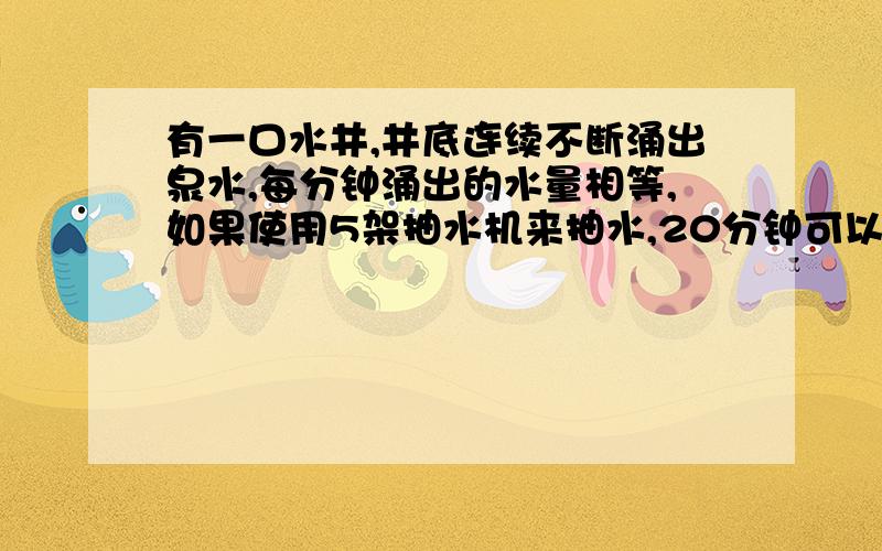 有一口水井,井底连续不断涌出泉水,每分钟涌出的水量相等,如果使用5架抽水机来抽水,20分钟可以抽完；如果使用3架抽水机来抽水,36分钟可以抽完,现在要求12分钟内抽完进水,需要抽水机多少